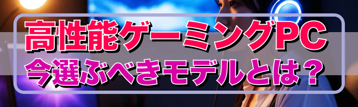 高性能ゲーミングPC、今選ぶべきモデルとは？