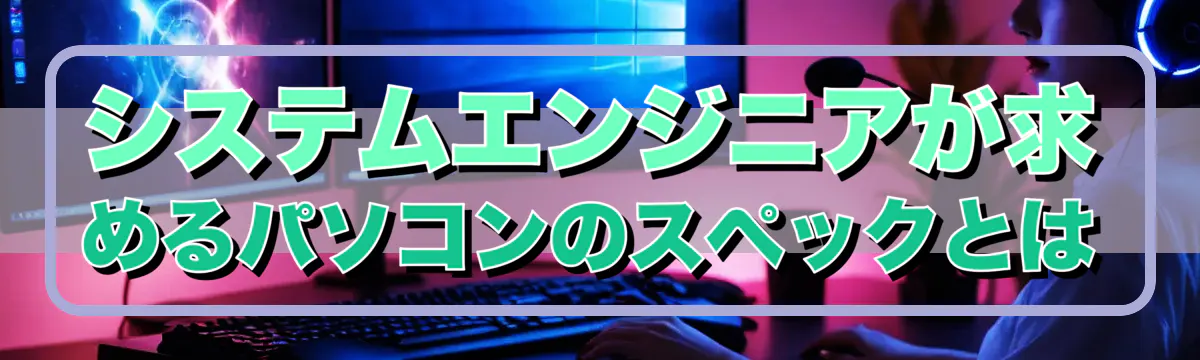 システムエンジニアが求めるパソコンのスペックとは