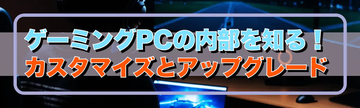 ゲーミングPCの内部を知る！カスタマイズとアップグレード