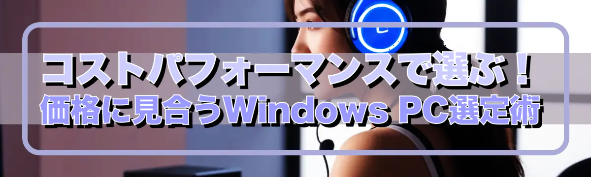 コストパフォーマンスで選ぶ！価格に見合うWindows PC選定術