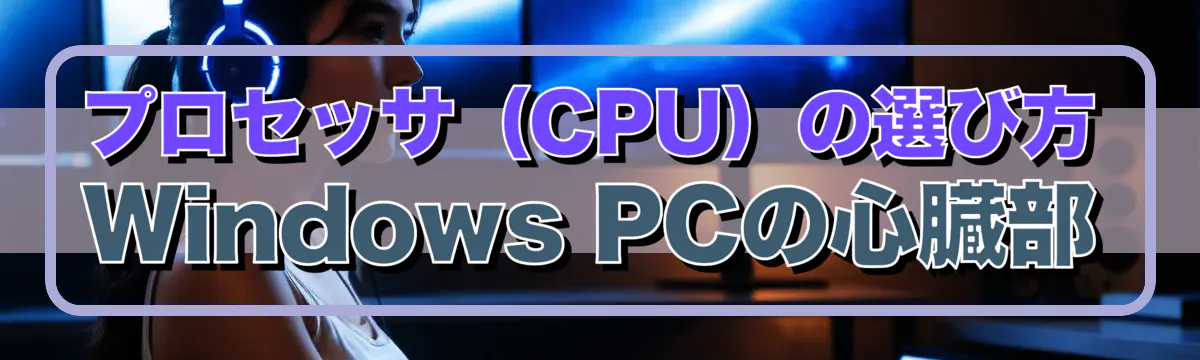 プロセッサ（CPU）の選び方：Windows PCの心臓部