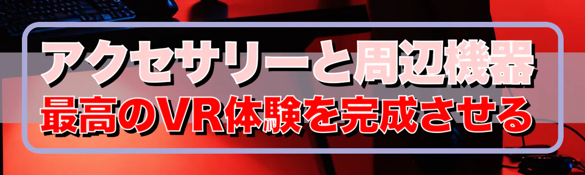 アクセサリーと周辺機器 最高のVR体験を完成させる