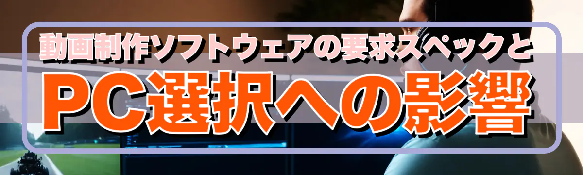 動画制作ソフトウェアの要求スペックとPC選択への影響