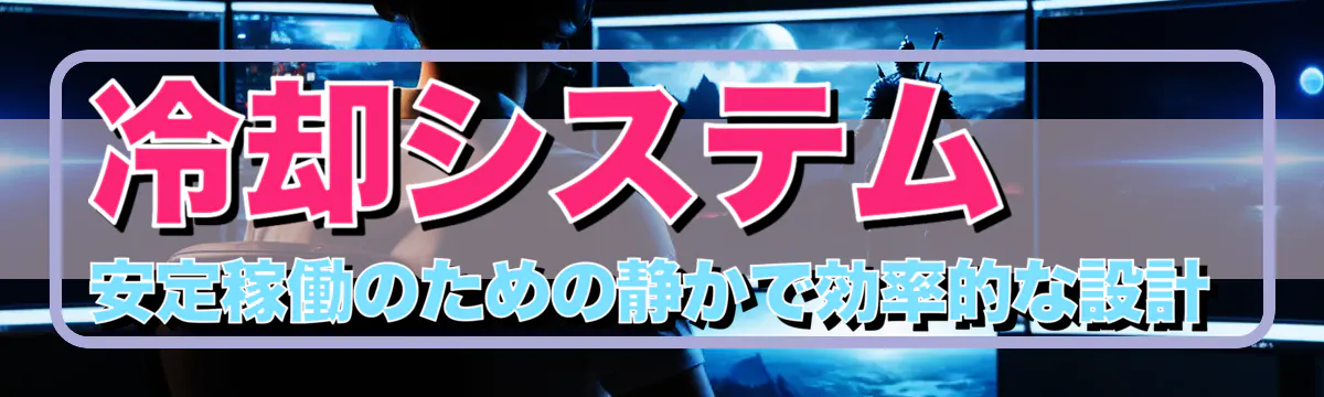 冷却システム 安定稼働のための静かで効率的な設計