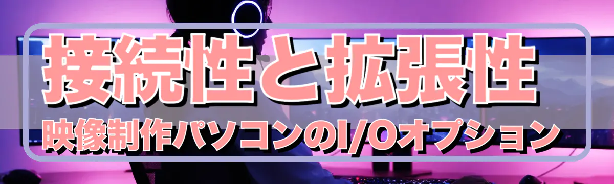 接続性と拡張性 映像制作パソコンのI/Oオプション