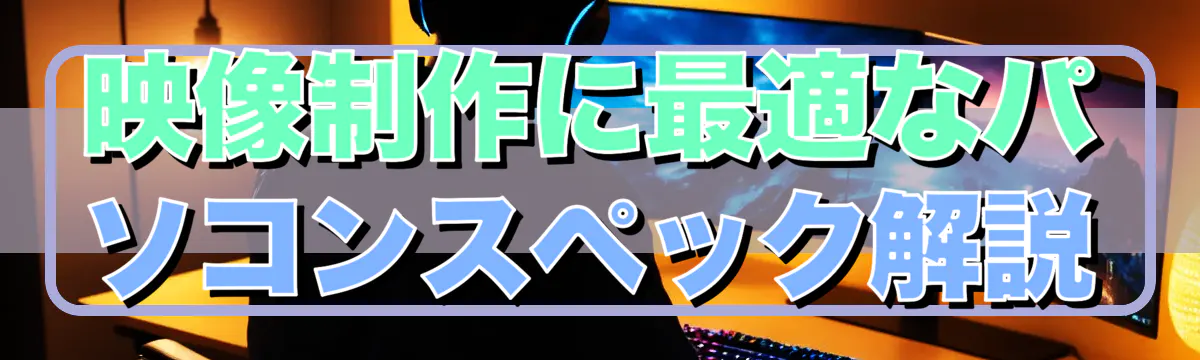 映像制作に最適なパソコンスペック解説