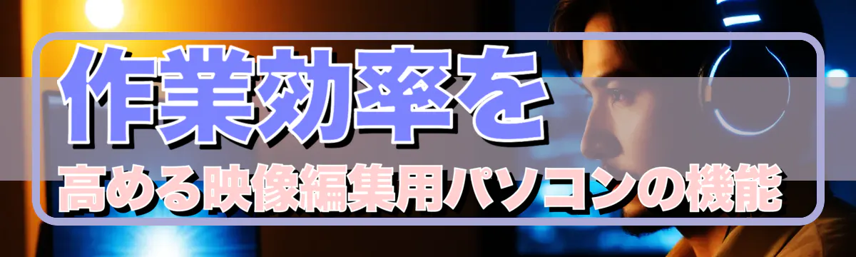 作業効率を高める映像編集用パソコンの機能