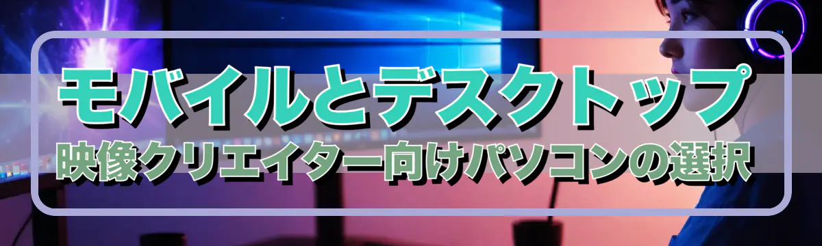 モバイルとデスクトップ 映像クリエイター向けパソコンの選択