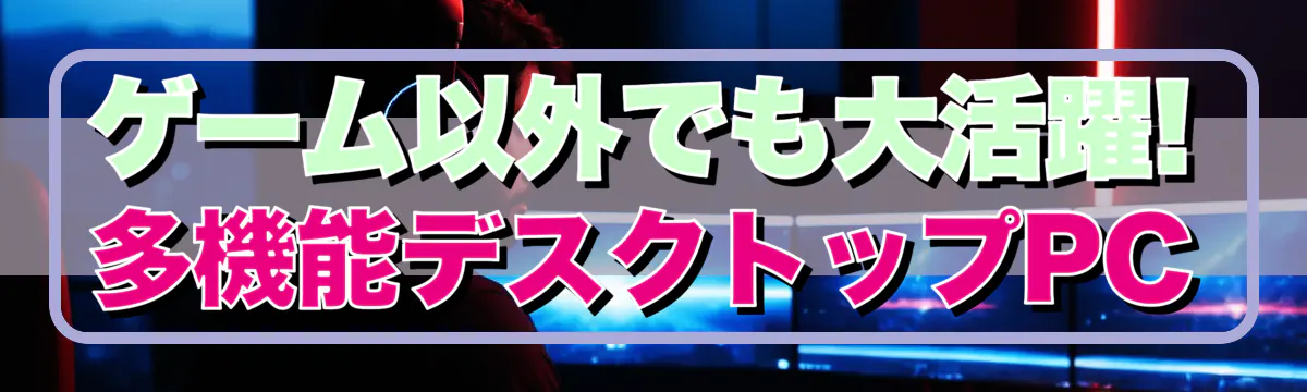 ゲーム以外でも大活躍! 多機能デスクトップPC