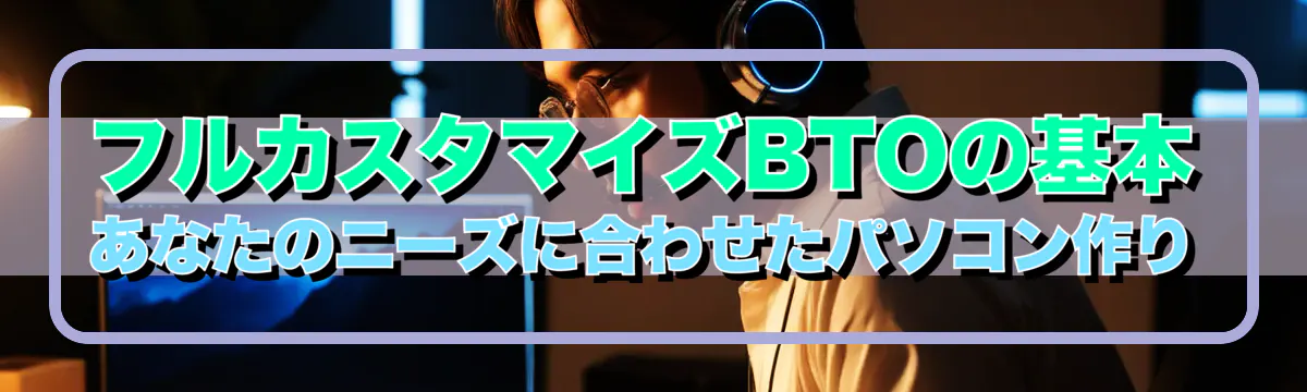 フルカスタマイズBTOの基本 あなたのニーズに合わせたパソコン作り