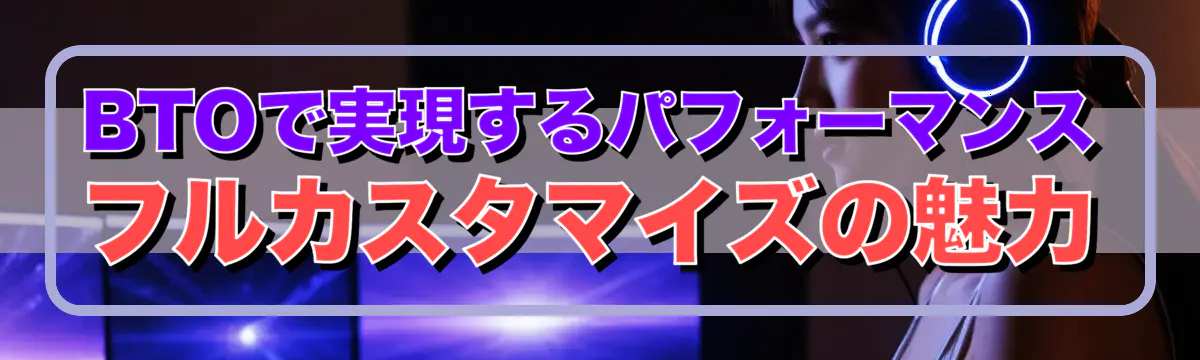 BTOで実現するパフォーマンス フルカスタマイズの魅力