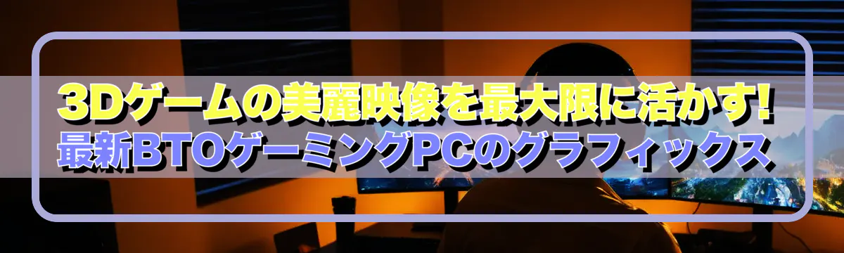 3Dゲームの美麗映像を最大限に活かす! 最新BTOゲーミングPCのグラフィックス