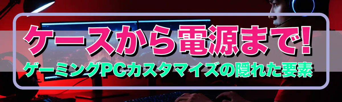 ケースから電源まで! ゲーミングPCカスタマイズの隠れた要素