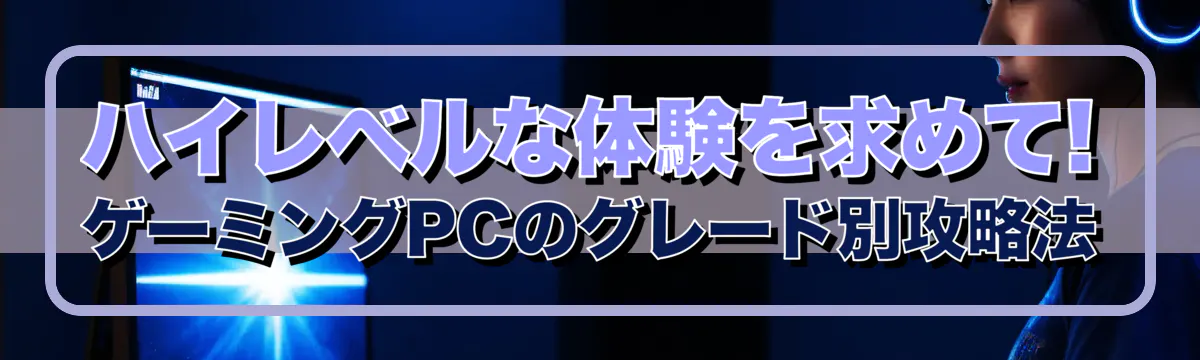 ハイレベルな体験を求めて! ゲーミングPCのグレード別攻略法