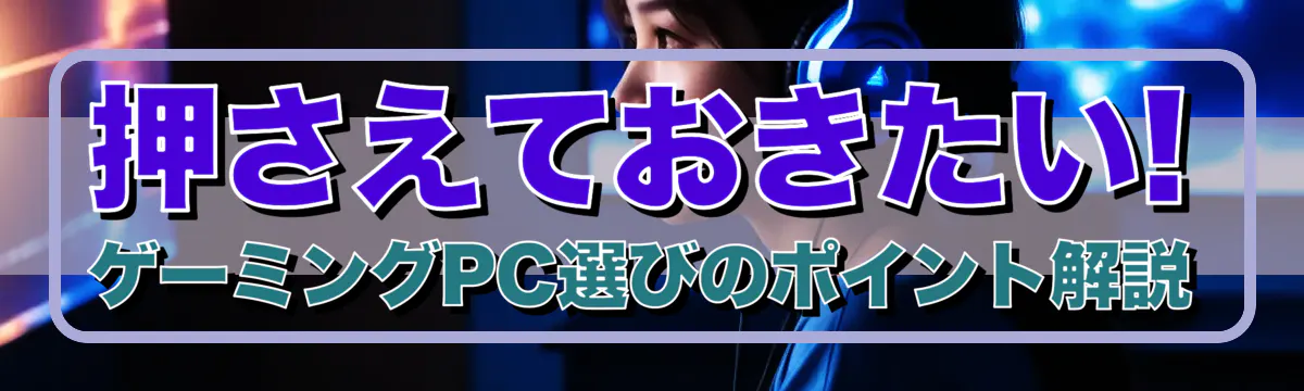 押さえておきたい! ゲーミングPC選びのポイント解説