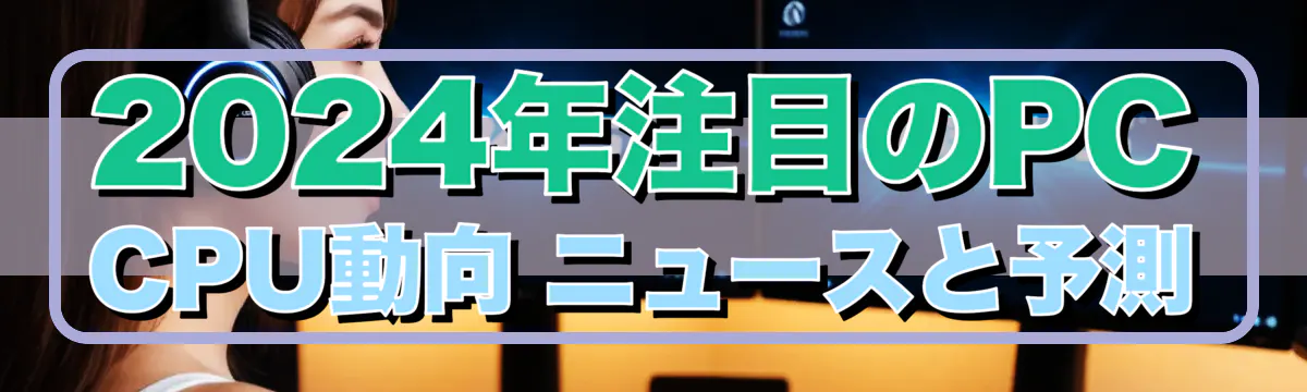 2024年注目のPC CPU動向 ニュースと予測