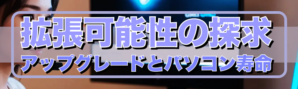 拡張可能性の探求 アップグレードとパソコン寿命