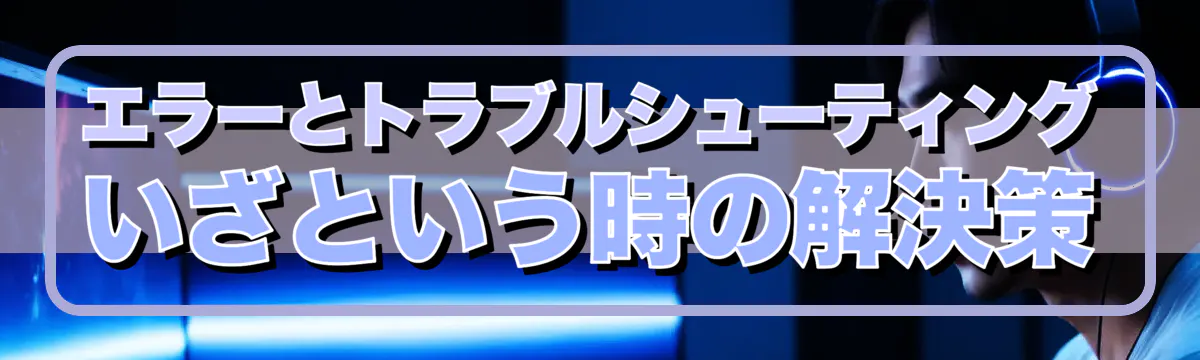 エラーとトラブルシューティング いざという時の解決策