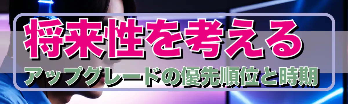 将来性を考える アップグレードの優先順位と時期