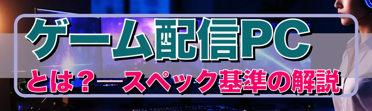 ゲーム配信PCとは？―スペック基準の解説