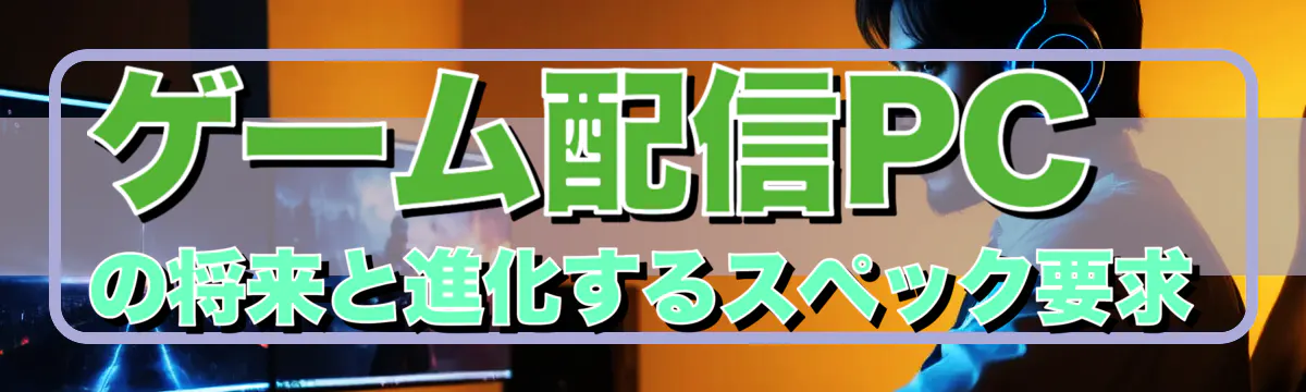 ゲーム配信PCの将来と進化するスペック要求