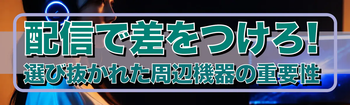 配信で差をつけろ! 選び抜かれた周辺機器の重要性