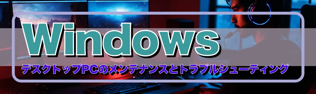 Windows デスクトップPCのメンテナンスとトラブルシューティング