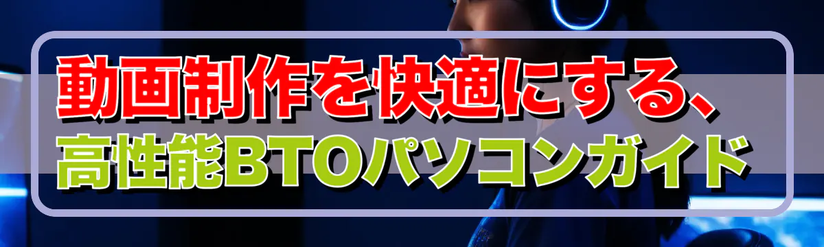 動画制作を快適にする、高性能BTOパソコンガイド