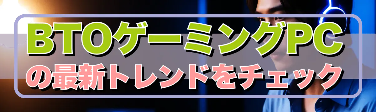 BTOゲーミングPCの最新トレンドをチェック