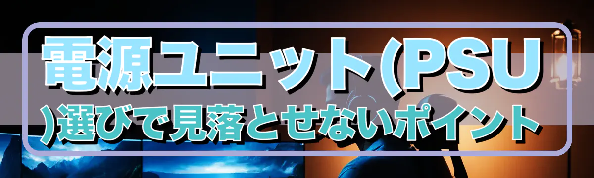 電源ユニット(PSU)選びで見落とせないポイント