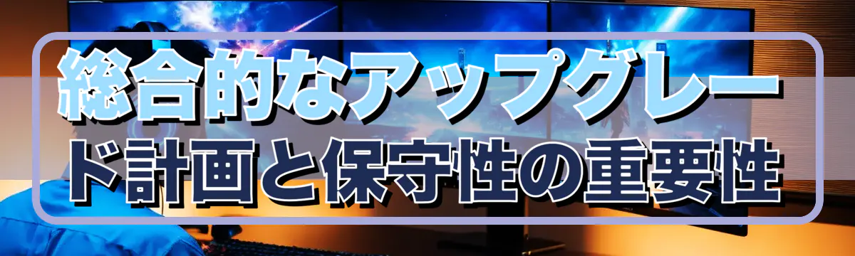 総合的なアップグレード計画と保守性の重要性