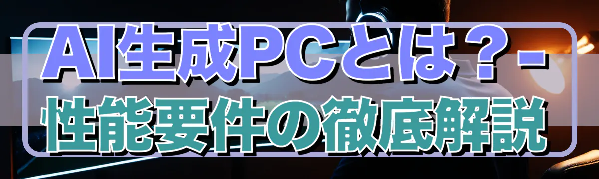 AI生成PCとは？- 性能要件の徹底解説