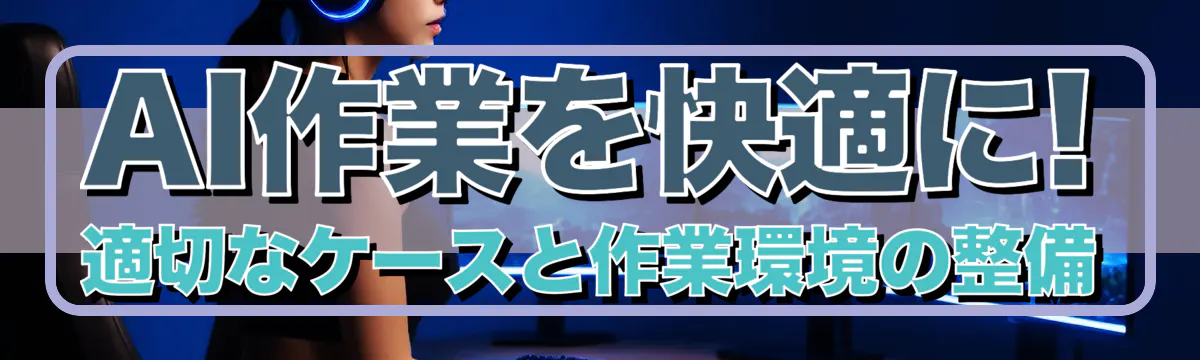 AI作業を快適に! 適切なケースと作業環境の整備