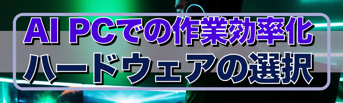 AI PCでの作業効率化 ハードウェアの選択
