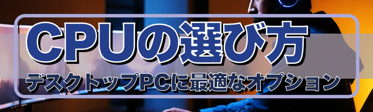 CPUの選び方 デスクトップPCに最適なオプション
