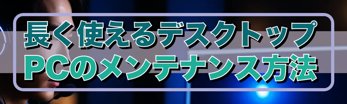 長く使えるデスクトップPCのメンテナンス方法
