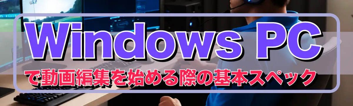 Windows PCで動画編集を始める際の基本スペック