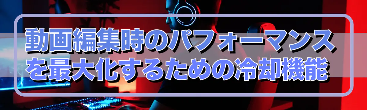 動画編集時のパフォーマンスを最大化するための冷却機能