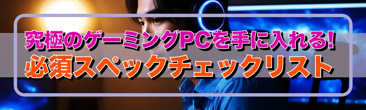 究極のゲーミングPCを手に入れる! 必須スペックチェックリスト
