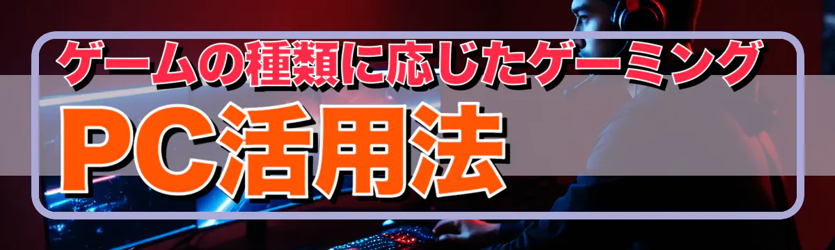 ゲームの種類に応じたゲーミングPC活用法
