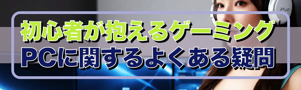 初心者が抱えるゲーミングPCに関するよくある疑問
