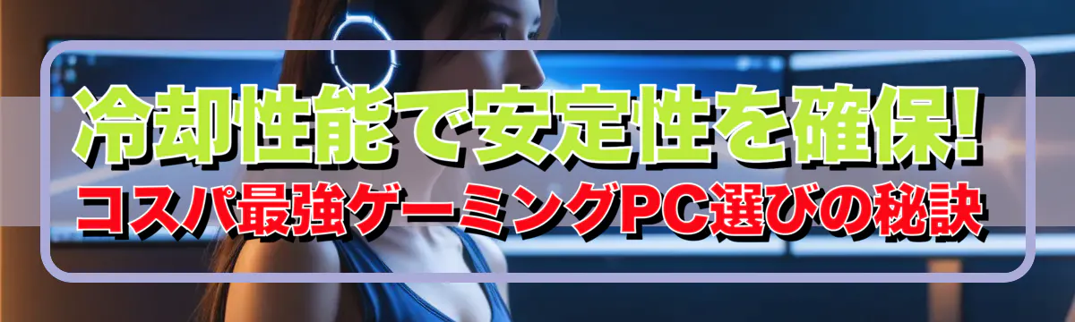 冷却性能で安定性を確保! コスパ最強ゲーミングPC選びの秘訣