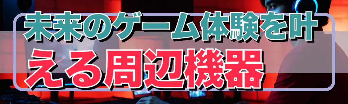 未来のゲーム体験を叶える周辺機器