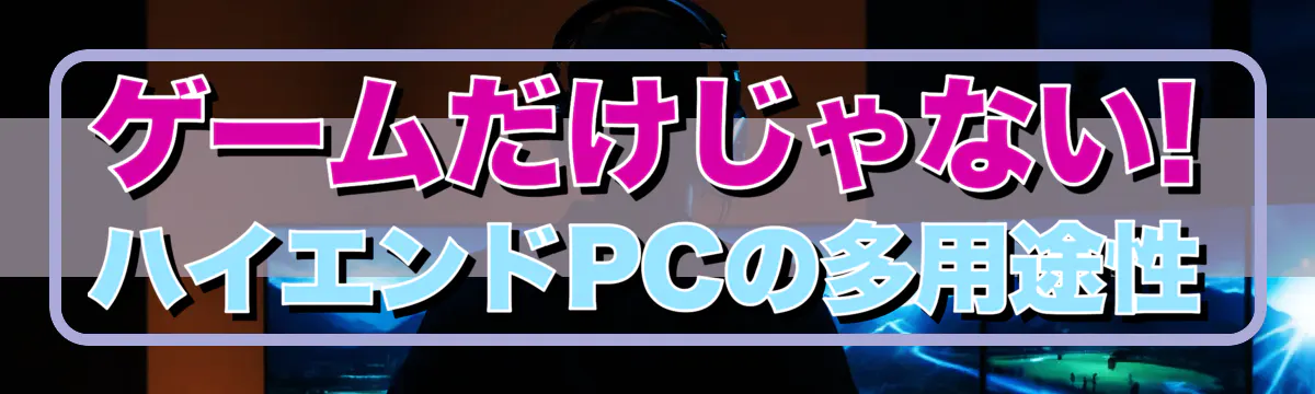 ゲームだけじゃない! ハイエンドPCの多用途性