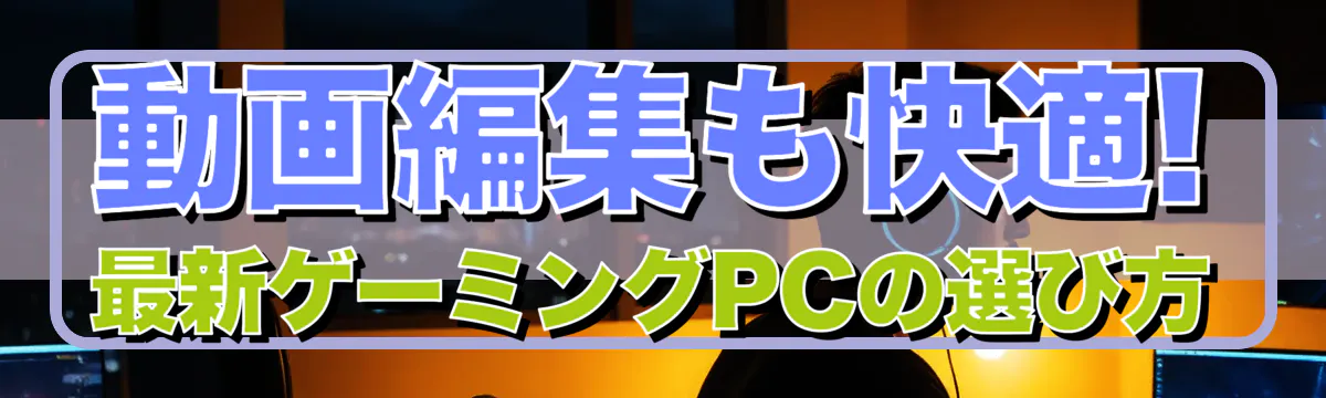 動画編集も快適! 最新ゲーミングPCの選び方