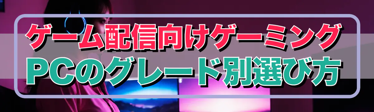ゲーム配信向けゲーミングPCのグレード別選び方