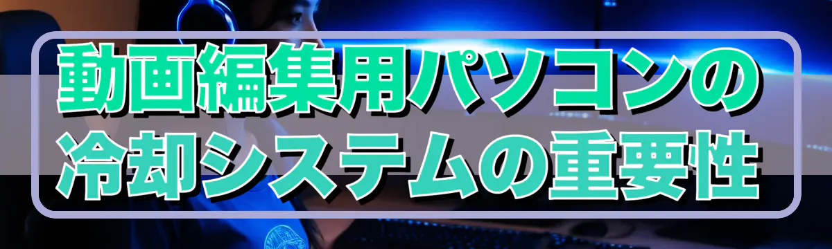 動画編集用パソコンの冷却システムの重要性
