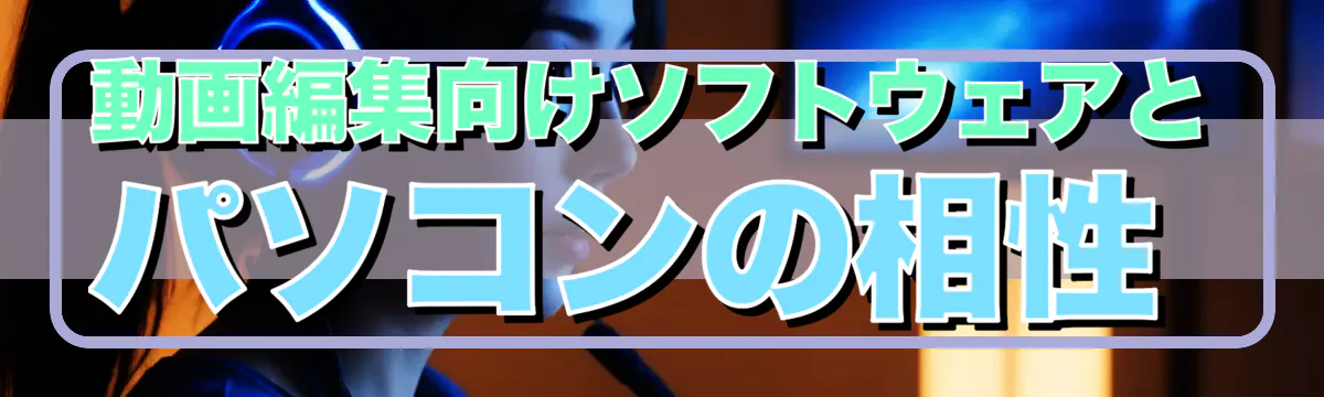 動画編集向けソフトウェアとパソコンの相性