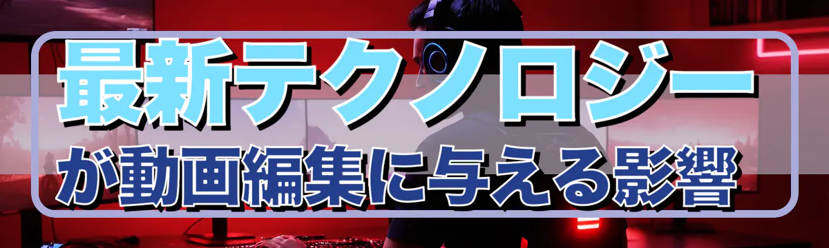 最新テクノロジーが動画編集に与える影響