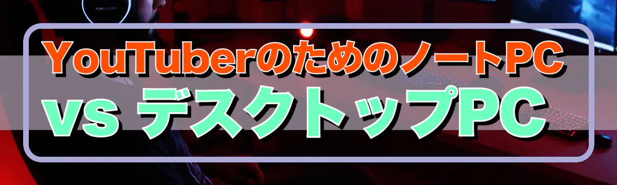 YouTuberのためのノートPC vs デスクトップPC